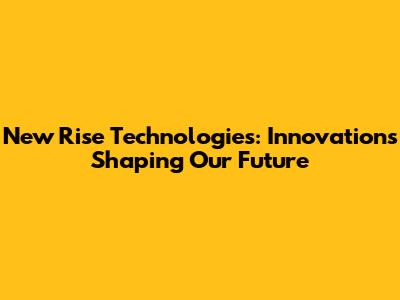 New Rise Technologies: Innovations Shaping Our Future