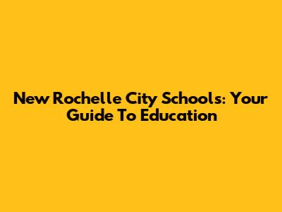 New Rochelle City Schools: Your Guide To Education