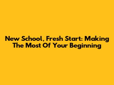 New School, Fresh Start: Making The Most Of Your Beginning