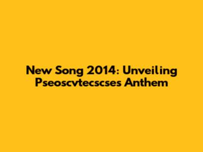 New Song 2014: Unveiling Pseoscvtecscse's Anthem