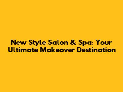 New Style Salon & Spa: Your Ultimate Makeover Destination