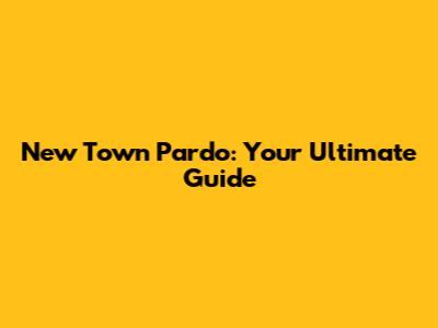 New Town Pardo: Your Ultimate Guide