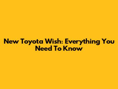 New Toyota Wish: Everything You Need To Know