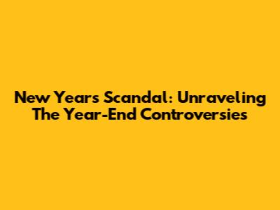New Year's Scandal: Unraveling The Year-End Controversies