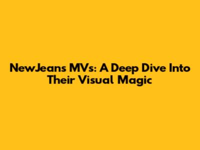 NewJeans MVs: A Deep Dive Into Their Visual Magic