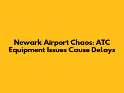 Newark Airport Chaos: ATC Equipment Issues Cause Delays