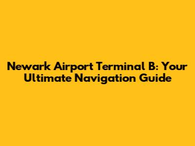 Newark Airport Terminal B: Your Ultimate Navigation Guide