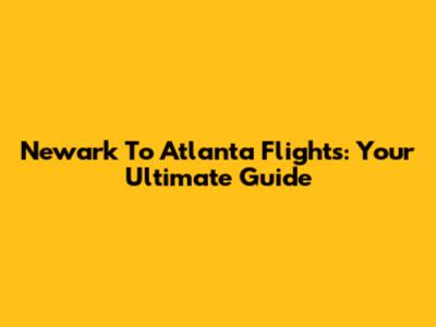 Newark To Atlanta Flights: Your Ultimate Guide