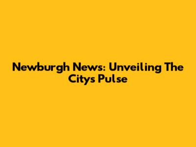 Newburgh News: Unveiling The City's Pulse