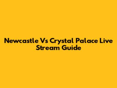 Newcastle Vs Crystal Palace Live Stream Guide