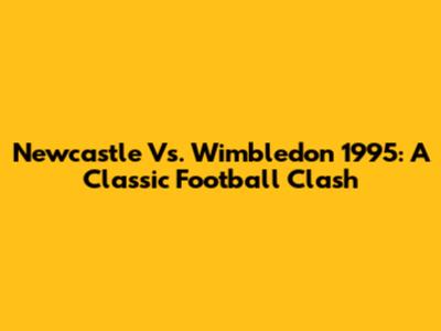 Newcastle Vs. Wimbledon 1995: A Classic Football Clash
