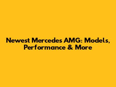 Newest Mercedes AMG: Models, Performance & More