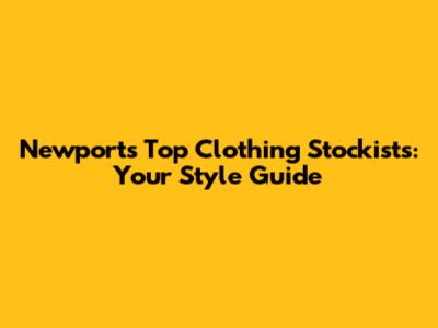 Newport's Top Clothing Stockists: Your Style Guide