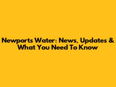 Newport's Water: News, Updates & What You Need To Know