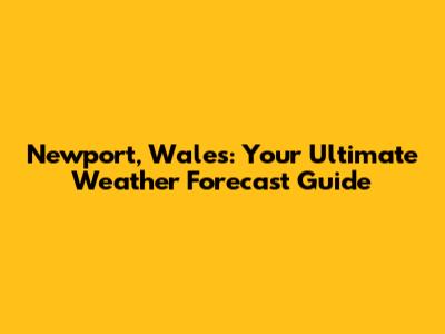 Newport, Wales: Your Ultimate Weather Forecast Guide