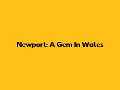 Newport: A Gem In Wales