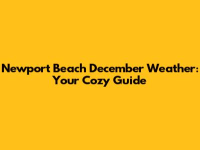 Newport Beach December Weather: Your Cozy Guide
