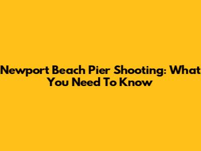 Newport Beach Pier Shooting: What You Need To Know