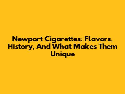 Newport Cigarettes: Flavors, History, And What Makes Them Unique