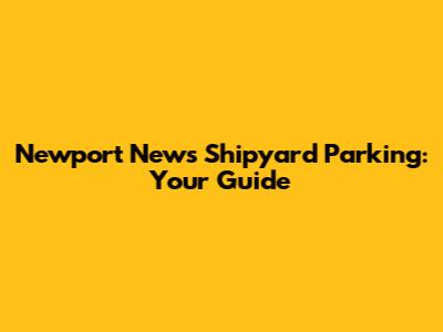 Newport News Shipyard Parking: Your Guide