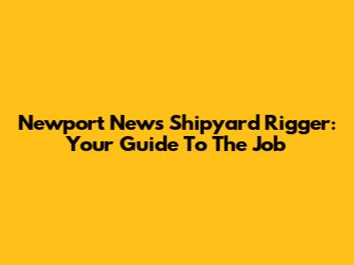 Newport News Shipyard Rigger: Your Guide To The Job