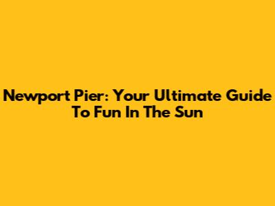 Newport Pier: Your Ultimate Guide To Fun In The Sun