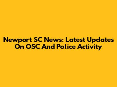 Newport SC News: Latest Updates On OSC And Police Activity