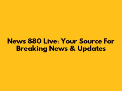 News 880 Live: Your Source For Breaking News & Updates