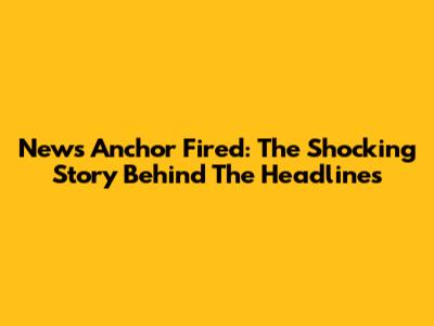 News Anchor Fired: The Shocking Story Behind The Headlines