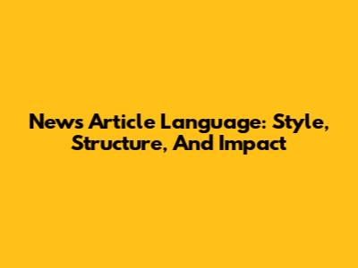 News Article Language: Style, Structure, And Impact