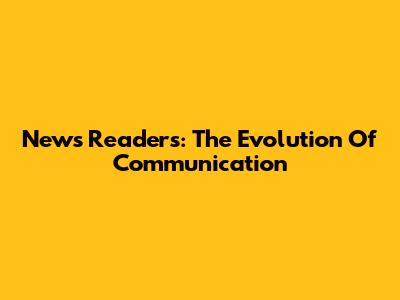 News Readers: The Evolution Of Communication