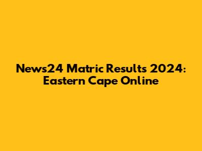 News24 Matric Results 2024: Eastern Cape Online