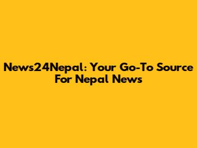 News24Nepal: Your Go-To Source For Nepal News