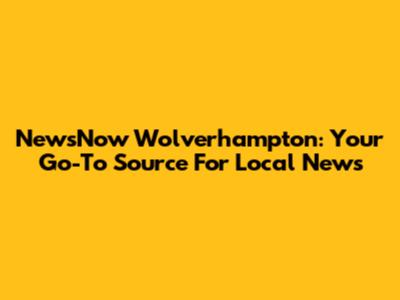 NewsNow Wolverhampton: Your Go-To Source For Local News