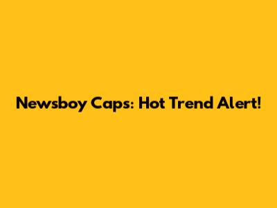 Newsboy Caps: Hot Trend Alert!