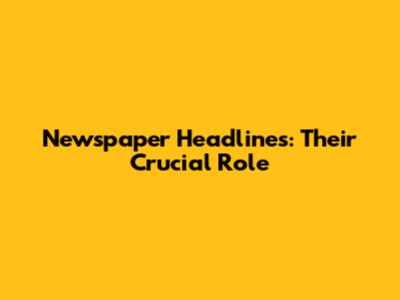 Newspaper Headlines: Their Crucial Role