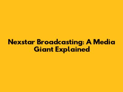 Nexstar Broadcasting: A Media Giant Explained