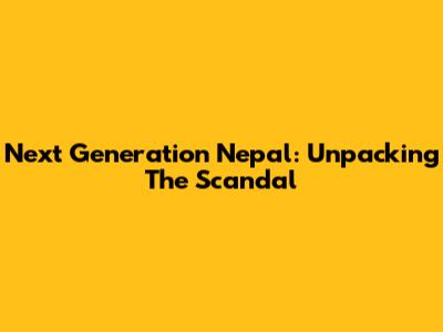Next Generation Nepal: Unpacking The Scandal