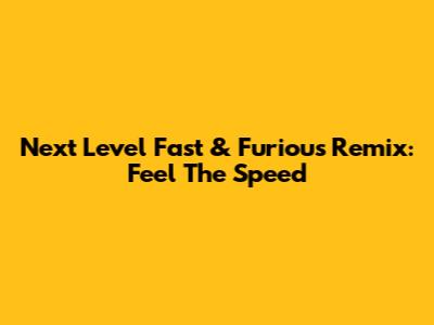 Next Level Fast & Furious Remix: Feel The Speed