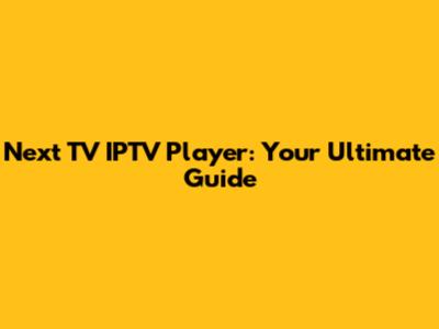 Next TV IPTV Player: Your Ultimate Guide