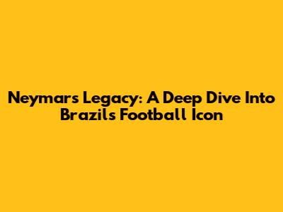 Neymar's Legacy: A Deep Dive Into Brazil's Football Icon
