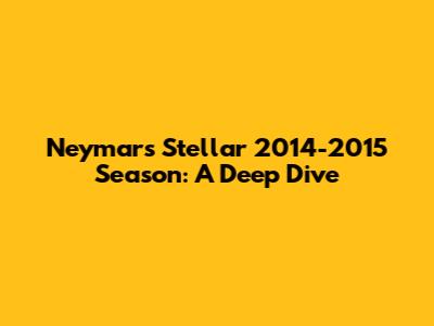 Neymar's Stellar 2014-2015 Season: A Deep Dive
