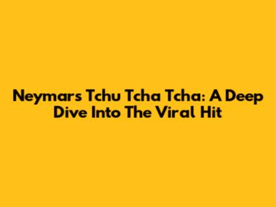 Neymar's Tchu Tcha Tcha: A Deep Dive Into The Viral Hit