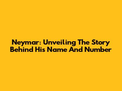 Neymar: Unveiling The Story Behind His Name And Number