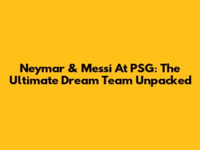 Neymar & Messi At PSG: The Ultimate Dream Team Unpacked