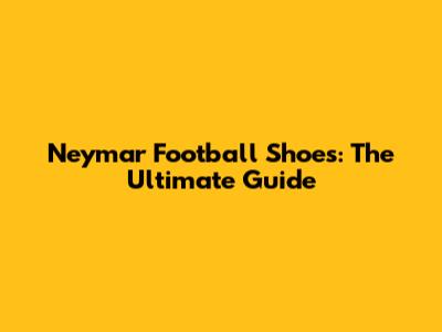 Neymar Football Shoes: The Ultimate Guide