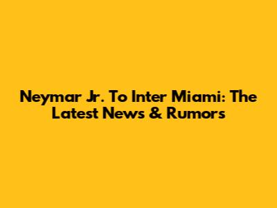 Neymar Jr. To Inter Miami: The Latest News & Rumors