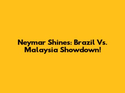 Neymar Shines: Brazil Vs. Malaysia Showdown!