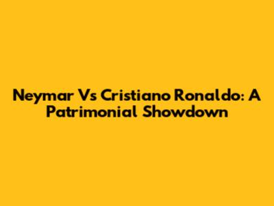 Neymar Vs Cristiano Ronaldo: A Patrimonial Showdown