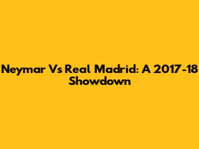 Neymar Vs Real Madrid: A 2017-18 Showdown